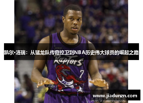 凯尔·洛瑞：从猛龙队传奇控卫到NBA历史伟大球员的崛起之路